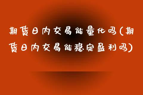 期货日内交易能量化吗(期货日内交易能稳定盈利吗)_https://www.iteshow.com_期货交易_第1张