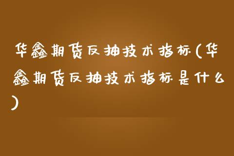 华鑫期货反抽技术指标(华鑫期货反抽技术指标是什么)_https://www.iteshow.com_原油期货_第1张