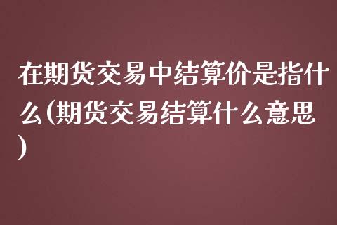 在期货交易中结算价是指什么(期货交易结算什么意思)_https://www.iteshow.com_股票_第1张