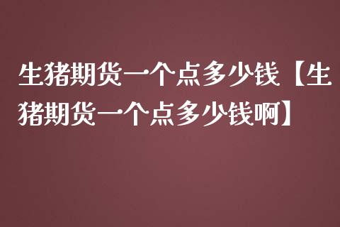 生猪期货一个点多少钱【生猪期货一个点多少钱啊】_https://www.iteshow.com_期货手续费_第1张