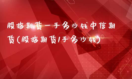 股指期货一手多少钱中信期货(股指期货1手多少钱)_https://www.iteshow.com_商品期权_第1张