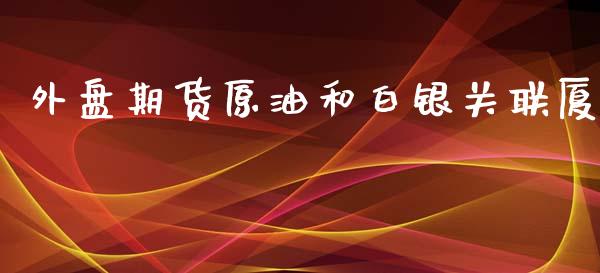 外盘期货原油和白银关联厦_https://www.iteshow.com_期货公司_第1张