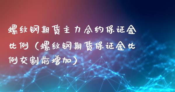 螺纹钢期货主力合约保证金比例（螺纹钢期货保证金比例交割前增加）_https://www.iteshow.com_商品期货_第1张