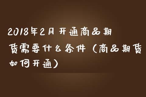 2018年2月开通商品期货需要什么条件（商品期货如何开通）_https://www.iteshow.com_期货百科_第1张