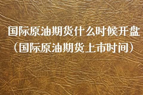 国际原油期货什么时候开盘（国际原油期货上市时间）_https://www.iteshow.com_股指期权_第1张