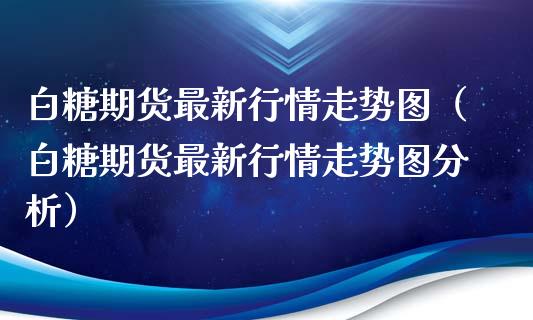 白糖期货最新行情走势图（白糖期货最新行情走势图分析）_https://www.iteshow.com_期货品种_第1张