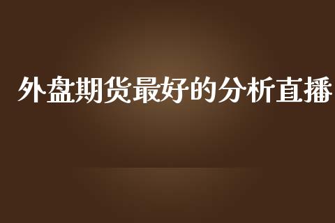 外盘期货最好的分析直播_https://www.iteshow.com_期货公司_第1张