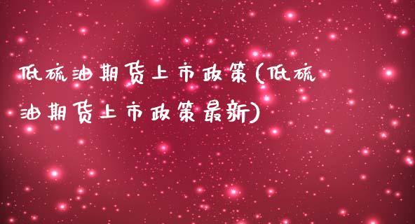 低硫油期货上市政策(低硫油期货上市政策最新)_https://www.iteshow.com_期货品种_第1张