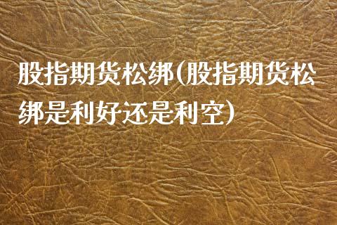 股指期货松绑(股指期货松绑是利好还是利空)_https://www.iteshow.com_期货交易_第1张