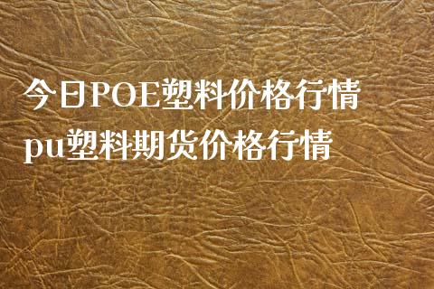 今日POE塑料价格行情 pu塑料期货价格行情_https://www.iteshow.com_股指期权_第1张