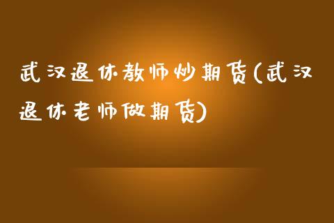 武汉退休教师炒期货(武汉退休老师做期货)_https://www.iteshow.com_股指期权_第1张