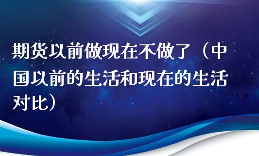 期货以前做现在不做了（中国以前的生活和现在的生活对比）_https://www.iteshow.com_股指期货_第1张