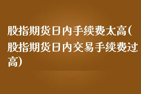 股指期货日内手续费太高(股指期货日内交易手续费过高)_https://www.iteshow.com_期货百科_第1张