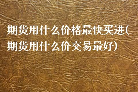 期货用什么价格最快买进(期货用什么价交易最好)_https://www.iteshow.com_期货百科_第1张