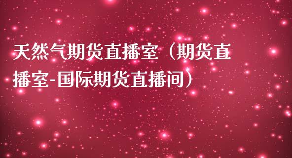 天然气期货直播室（期货直播室-国际期货直播间）_https://www.iteshow.com_黄金期货_第1张