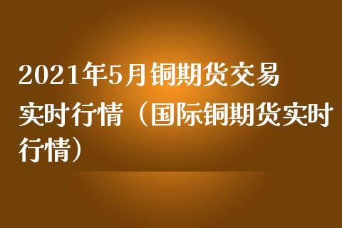 2021年5月铜期货交易实时行情（国际铜期货实时行情）_https://www.iteshow.com_商品期权_第1张