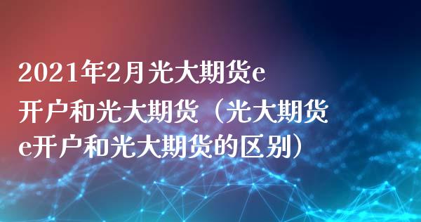 2021年2月光大期货e开户和光大期货（光大期货e开户和光大期货的区别）_https://www.iteshow.com_商品期货_第1张