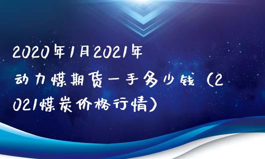 2020年1月2021年动力煤期货一手多少钱（2021煤炭价格行情）_https://www.iteshow.com_股指期货_第1张