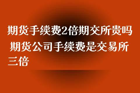 期货手续费2倍期交所贵吗 期货公司手续费是交易所三倍_https://www.iteshow.com_商品期货_第1张