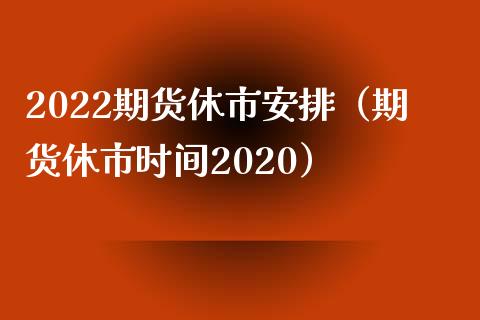 2022期货休市安排（期货休市时间2020）_https://www.iteshow.com_期货百科_第1张