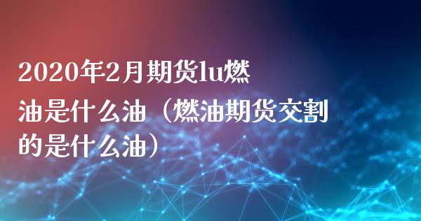 2020年2月期货lu燃油是什么油（燃油期货交割的是什么油）_https://www.iteshow.com_股指期权_第1张