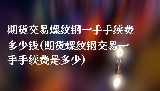 期货交易螺纹钢一手手续费多少钱(期货螺纹钢交易一手手续费是多少)_https://www.iteshow.com_期货交易_第1张