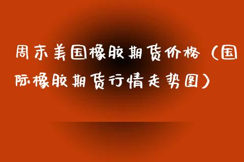 周末美国橡胶期货价格（国际橡胶期货行情走势图）_https://www.iteshow.com_商品期权_第1张