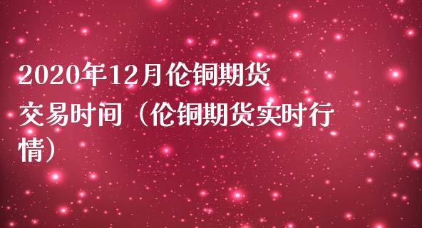 2020年12月伦铜期货交易时间（伦铜期货实时行情）_https://www.iteshow.com_期货知识_第1张