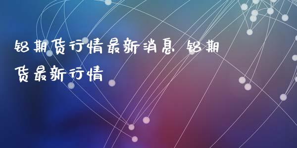 铝期货行情最新消息 铝期货最新行情_https://www.iteshow.com_期货公司_第1张