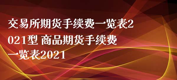 交易所期货手续费一览表2021型 商品期货手续费一览表2021_https://www.iteshow.com_股指期货_第1张