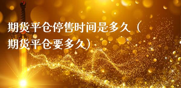 期货平仓停售时间是多久（期货平仓要多久）_https://www.iteshow.com_股指期权_第1张