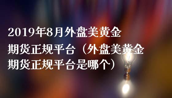 2019年8月外盘美黄金期货正规平台（外盘美黄金期货正规平台是哪个）_https://www.iteshow.com_期货品种_第1张