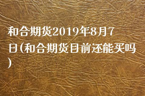 和合期货2019年8月7日(和合期货目前还能买吗)_https://www.iteshow.com_股指期权_第1张