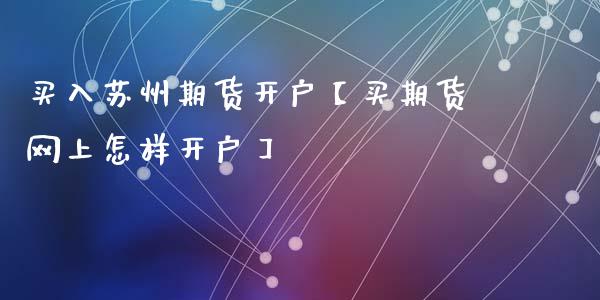 买入苏州期货开户【买期货网上怎样开户】_https://www.iteshow.com_期货品种_第1张