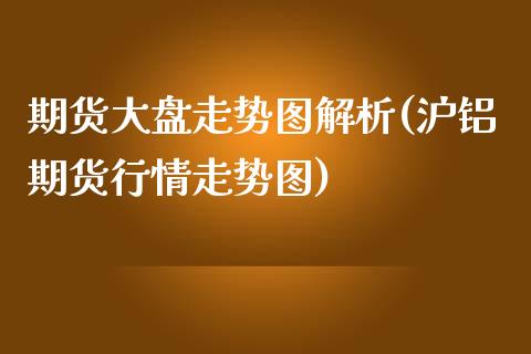 期货大盘走势图解析(沪铝期货行情走势图)_https://www.iteshow.com_原油期货_第1张