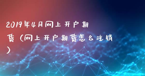 2019年4月网上开户期货（网上开户期货怎么注销）_https://www.iteshow.com_商品期权_第1张