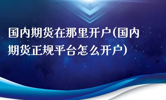 国内期货在那里开户(国内期货正规平台怎么开户)_https://www.iteshow.com_黄金期货_第1张