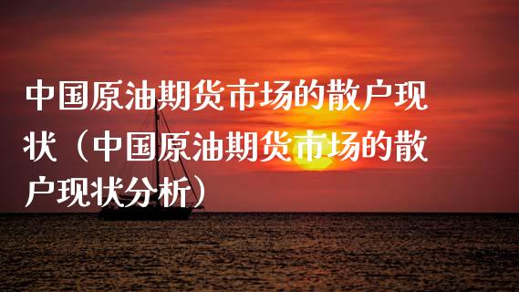 中国原油期货市场的散户现状（中国原油期货市场的散户现状分析）_https://www.iteshow.com_期货交易_第1张