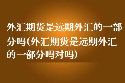 外汇期货是远期外汇的一部分吗(外汇期货是远期外汇的一部分吗对吗)_https://www.iteshow.com_期货开户_第1张