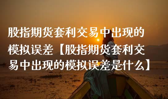 股指期货套利交易中出现的模拟误差【股指期货套利交易中出现的模拟误差是什么】_https://www.iteshow.com_黄金期货_第1张