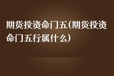 期货投资命门五(期货投资命门五行属什么)_https://www.iteshow.com_期货交易_第1张