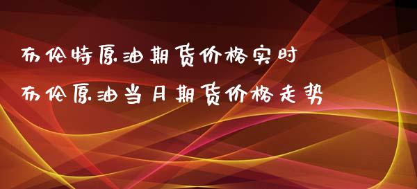 布伦特原油期货价格实时 布伦原油当月期货价格走势_https://www.iteshow.com_期货开户_第1张