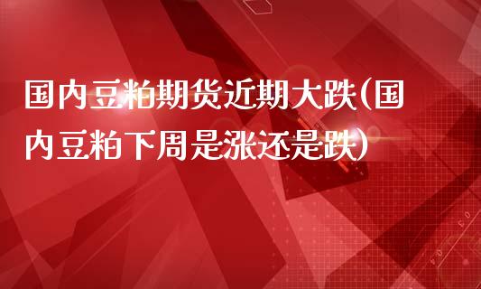 国内豆粕期货近期大跌(国内豆粕下周是涨还是跌)_https://www.iteshow.com_原油期货_第1张