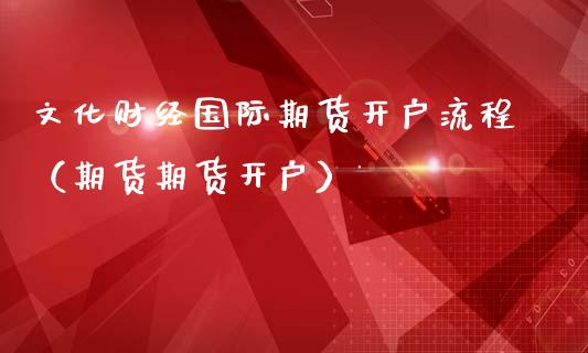 文化财经国际期货开户流程（期货期货开户）_https://www.iteshow.com_商品期货_第1张