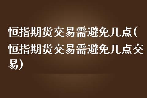 恒指期货交易需避免几点(恒指期货交易需避免几点交易)_https://www.iteshow.com_期货百科_第1张