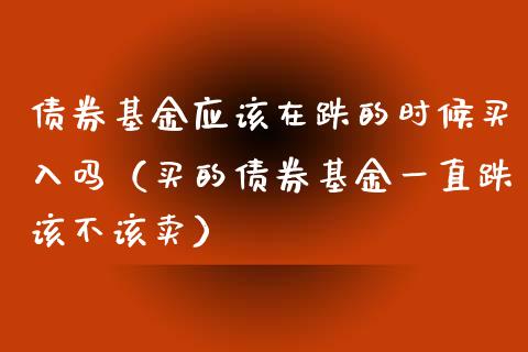 债券基金应该在跌的时候买入吗（买的债券基金一直跌该不该卖）_https://www.iteshow.com_基金_第1张