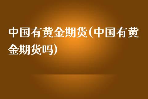 中国有黄金期货(中国有黄金期货吗)_https://www.iteshow.com_期货百科_第1张