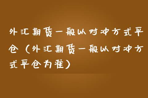 外汇期货一般以对冲方式平仓（外汇期货一般以对冲方式平仓为准）_https://www.iteshow.com_商品期货_第1张