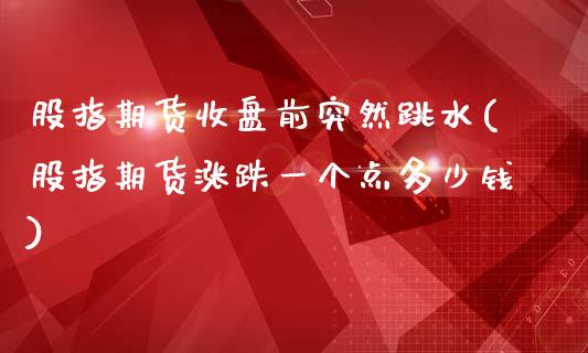 股指期货收盘前突然跳水(股指期货涨跌一个点多少钱)_https://www.iteshow.com_基金_第1张