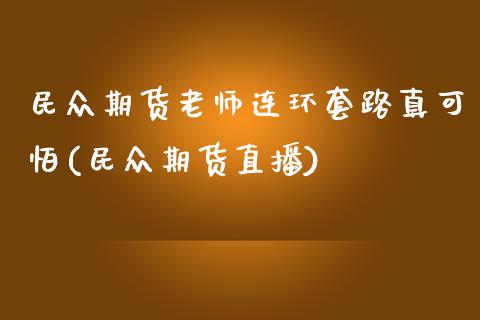 民众期货老师连环套路真可怕(民众期货直播)_https://www.iteshow.com_商品期货_第1张